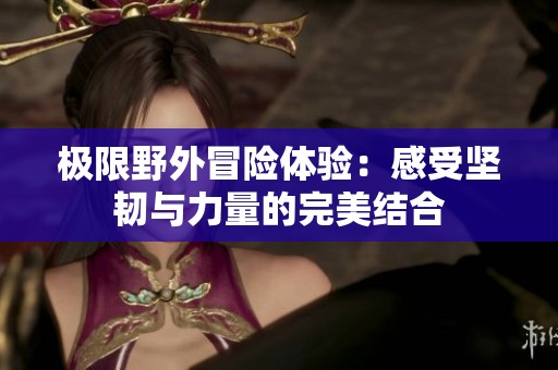 极限野外冒险体验：感受坚韧与力量的完美结合