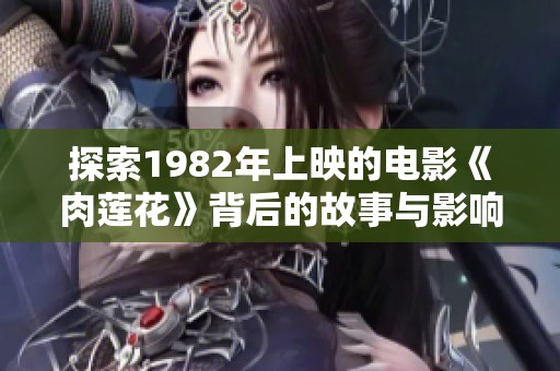 探索1982年上映的电影《肉莲花》背后的故事与影响
