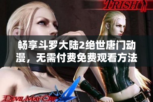 畅享斗罗大陆2绝世唐门动漫，无需付费免费观看方法揭秘