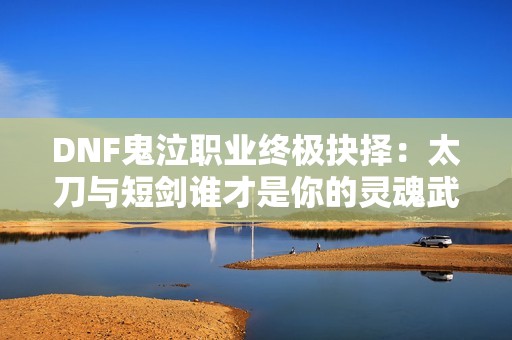 DNF鬼泣职业终极抉择：太刀与短剑谁才是你的灵魂武器？