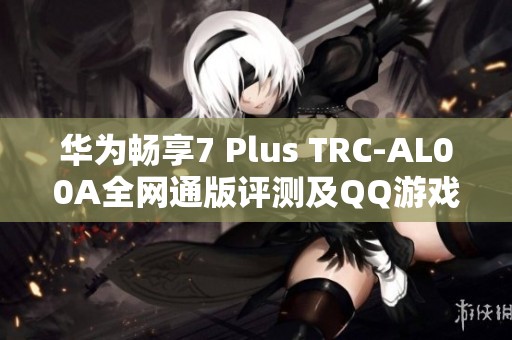 华为畅享7 Plus TRC-AL00A全网通版评测及QQ游戏下载指南