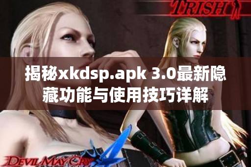 揭秘xkdsp.apk 3.0最新隐藏功能与使用技巧详解