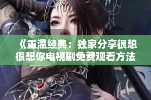 《重温经典：独家分享很想很想你电视剧免费观看方法》