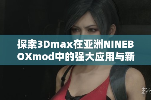 探索3Dmax在亚洲NINEBOXmod中的强大应用与新特性解析