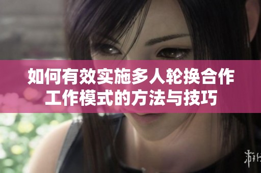 如何有效实施多人轮换合作工作模式的方法与技巧