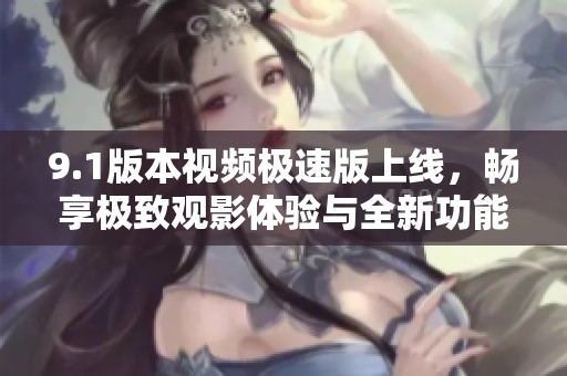 9.1版本视频极速版上线，畅享极致观影体验与全新功能