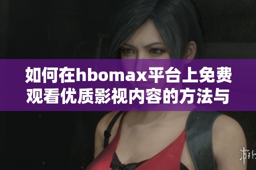 如何在hbomax平台上免费观看优质影视内容的方法与技巧