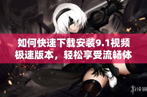 如何快速下载安装9.1视频极速版本，轻松享受流畅体验