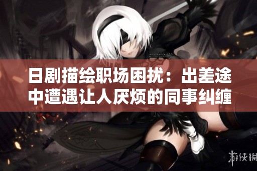 日剧描绘职场困扰：出差途中遭遇让人厌烦的同事纠缠