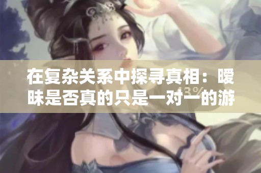 在复杂关系中探寻真相：暧昧是否真的只是一对一的游戏