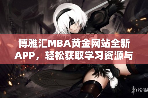 博雅汇MBA黄金网站全新APP，轻松获取学习资源与服务