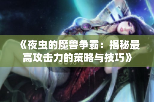 《夜虫的魔兽争霸：揭秘最高攻击力的策略与技巧》