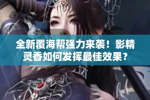 全新覆海帮强力来袭！影精灵香如何发挥最佳效果？