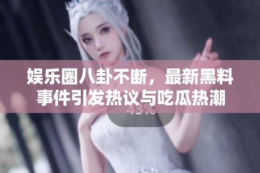 娱乐圈八卦不断，最新黑料事件引发热议与吃瓜热潮