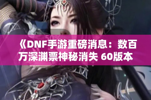 《DNF手游重磅消息：数百万深渊票神秘消失 60版本意外提前上线》