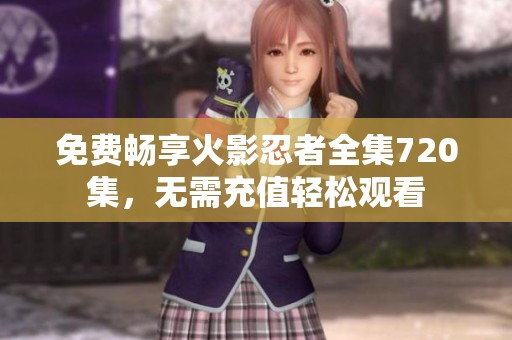 免费畅享火影忍者全集720集，无需充值轻松观看