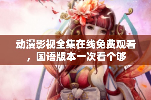 动漫影视全集在线免费观看，国语版本一次看个够