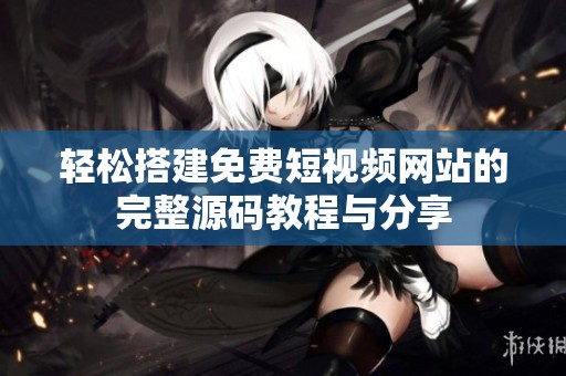 轻松搭建免费短视频网站的完整源码教程与分享