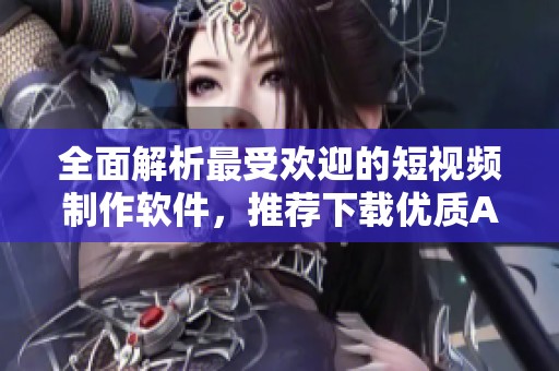 全面解析最受欢迎的短视频制作软件，推荐下载优质APP