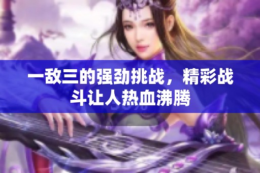 一敌三的强劲挑战，精彩战斗让人热血沸腾