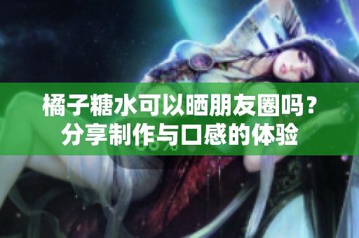 橘子糖水可以晒朋友圈吗？分享制作与口感的体验