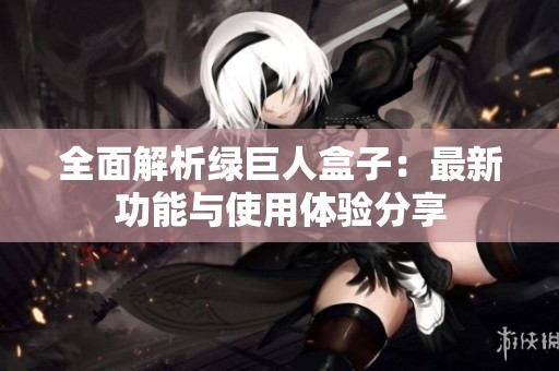 全面解析绿巨人盒子：最新功能与使用体验分享