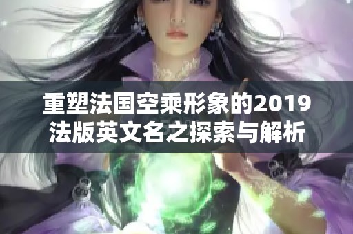 重塑法国空乘形象的2019法版英文名之探索与解析