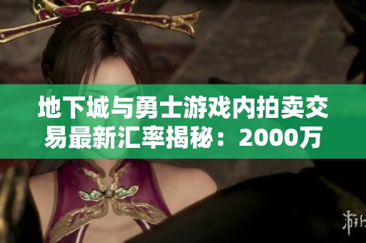 地下城与勇士游戏内拍卖交易最新汇率揭秘：2000万金币换取22.21元人民币