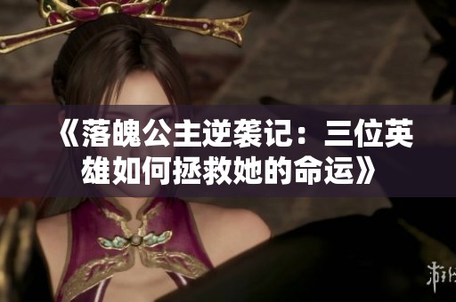 《落魄公主逆袭记：三位英雄如何拯救她的命运》