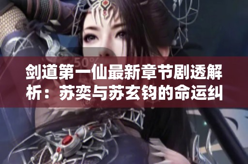 剑道第一仙最新章节剧透解析：苏奕与苏玄钧的命运纠葛