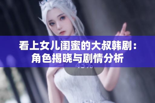 看上女儿闺蜜的大叔韩剧：角色揭晓与剧情分析