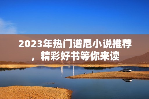 2023年热门谱尼小说推荐，精彩好书等你来读