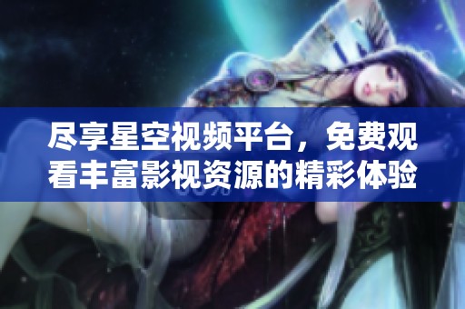 尽享星空视频平台，免费观看丰富影视资源的精彩体验