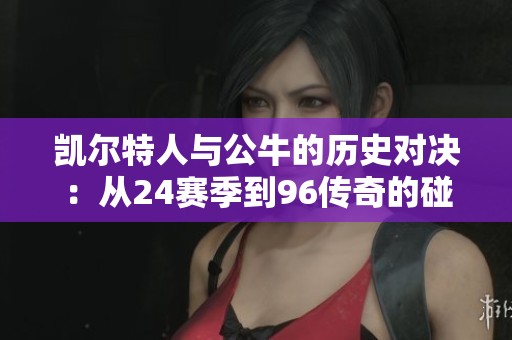 凯尔特人与公牛的历史对决：从24赛季到96传奇的碰撞