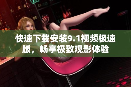 快速下载安装9.1视频极速版，畅享极致观影体验