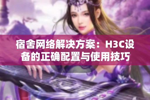 宿舍网络解决方案：H3C设备的正确配置与使用技巧