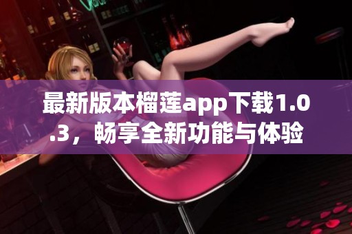 最新版本榴莲app下载1.0.3，畅享全新功能与体验