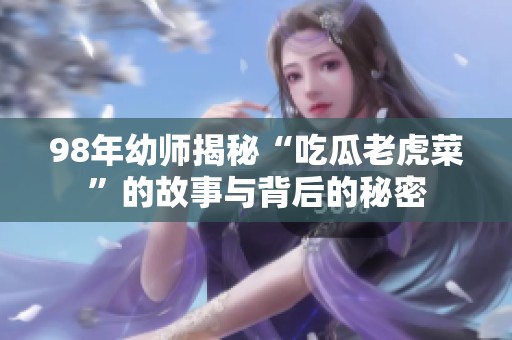 98年幼师揭秘“吃瓜老虎菜”的故事与背后的秘密