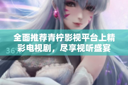 全面推荐青柠影视平台上精彩电视剧，尽享视听盛宴