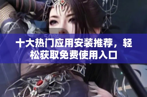 十大热门应用安装推荐，轻松获取免费使用入口