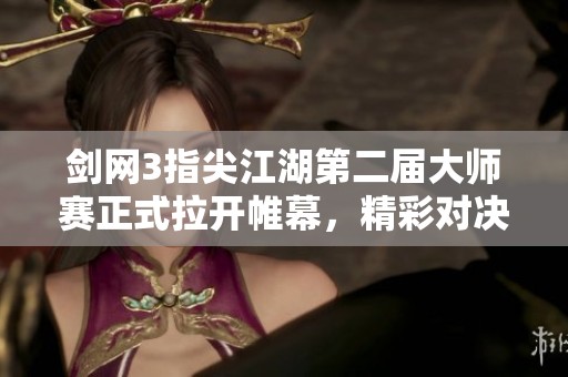 剑网3指尖江湖第二届大师赛正式拉开帷幕，精彩对决即将上演