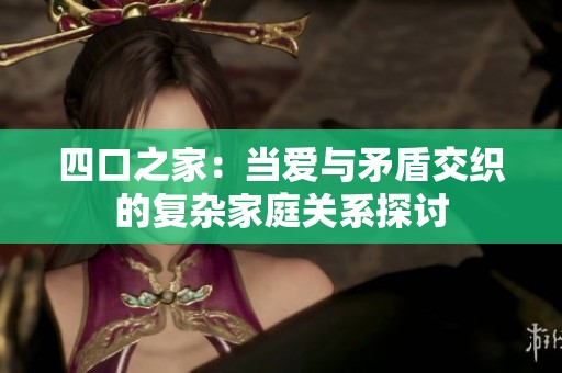 四口之家：当爱与矛盾交织的复杂家庭关系探讨
