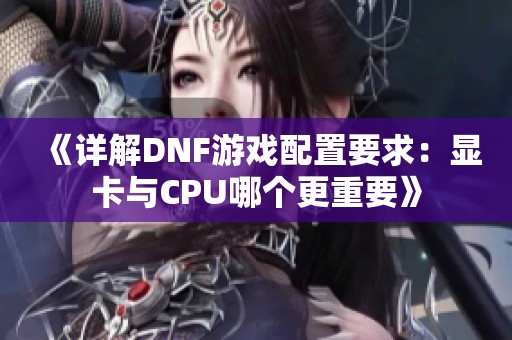 《详解DNF游戏配置要求：显卡与CPU哪个更重要》