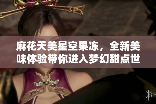 麻花天美星空果冻，全新美味体验带你进入梦幻甜点世界