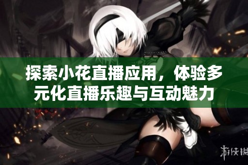 探索小花直播应用，体验多元化直播乐趣与互动魅力