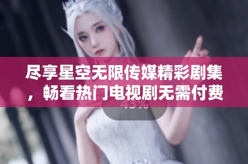 尽享星空无限传媒精彩剧集，畅看热门电视剧无需付费