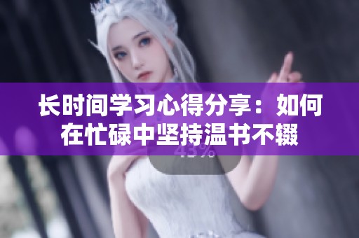 长时间学习心得分享：如何在忙碌中坚持温书不辍