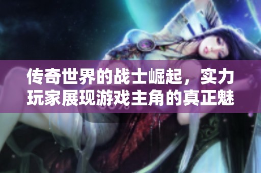 传奇世界的战士崛起，实力玩家展现游戏主角的真正魅力