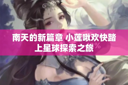 南天的新篇章 小莲啾欢快踏上星球探索之旅