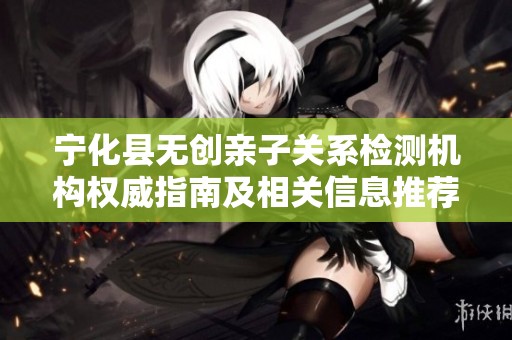 宁化县无创亲子关系检测机构权威指南及相关信息推荐
